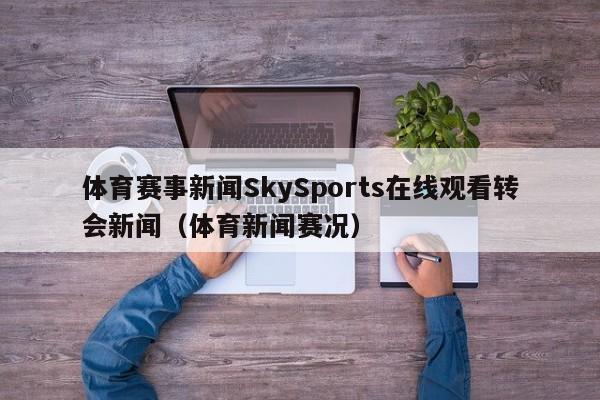 体育赛事新闻SkySports在线观看转会新闻（体育新闻赛况）