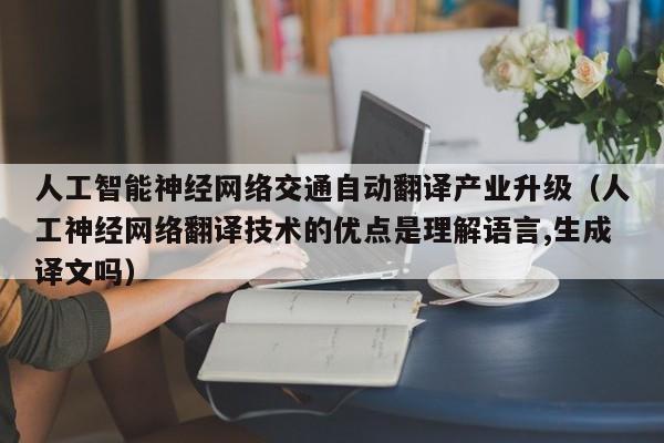 人工智能神经网络交通自动翻译产业升级（人工神经网络翻译技术的优点是理解语言,生成译文吗）