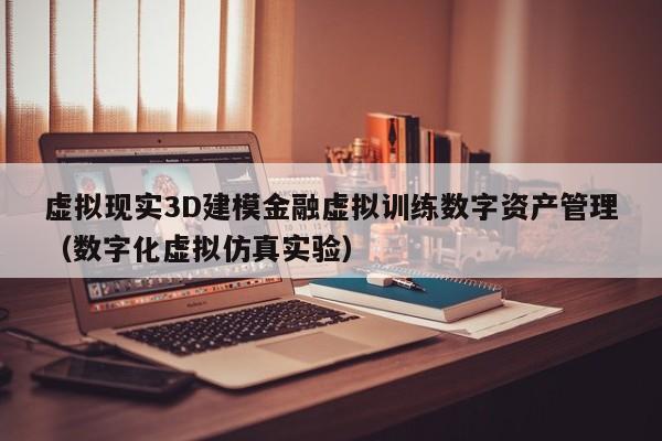虚拟现实3D建模金融虚拟训练数字资产管理（数字化虚拟仿真实验）