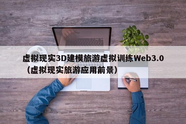 虚拟现实3D建模旅游虚拟训练Web3.0（虚拟现实旅游应用前景）