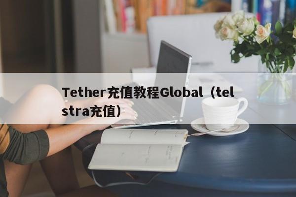 Tether充值教程Global（telstra充值）