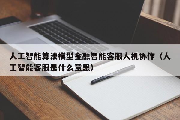 人工智能算法模型金融智能客服人机协作（人工智能客服是什么意思）