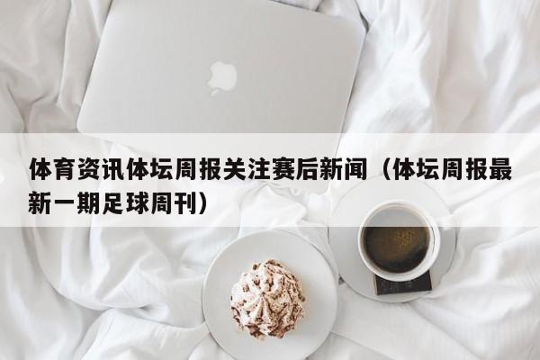 体育资讯体坛周报关注赛后新闻（体坛周报最新一期足球周刊）