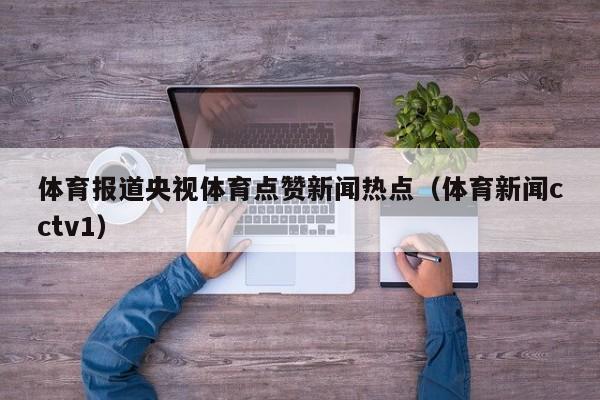 体育报道央视体育点赞新闻热点（体育新闻cctv1）