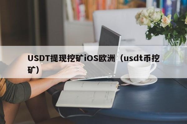 USDT提现挖矿iOS欧洲（usdt币挖矿）