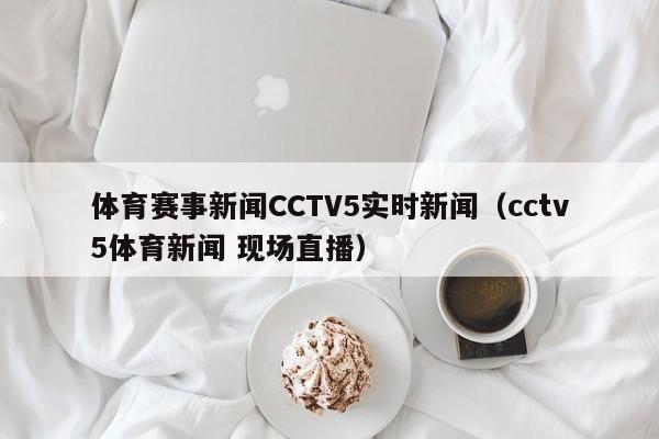 体育赛事新闻CCTV5实时新闻（cctv5体育新闻 现场直播）