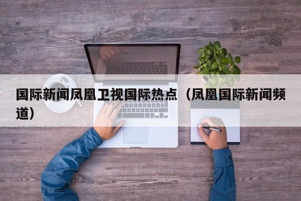 国际新闻凤凰卫视国际热点（凤凰国际新闻频道）