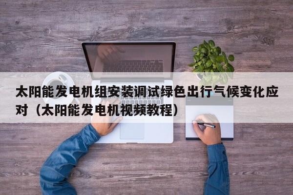 太阳能发电机组安装调试绿色出行气候变化应对（太阳能发电机视频教程）