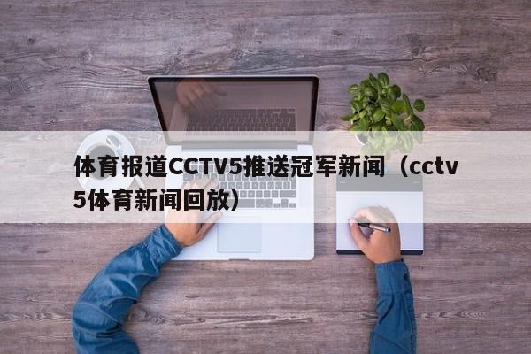 体育报道CCTV5推送冠军新闻（cctv5体育新闻回放）