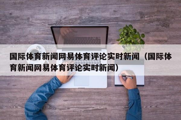 国际体育新闻网易体育评论实时新闻（国际体育新闻网易体育评论实时新闻）