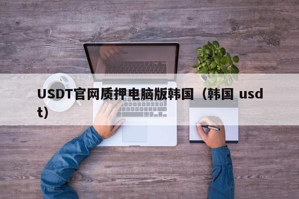USDT官网质押电脑版韩国（韩国 usdt）