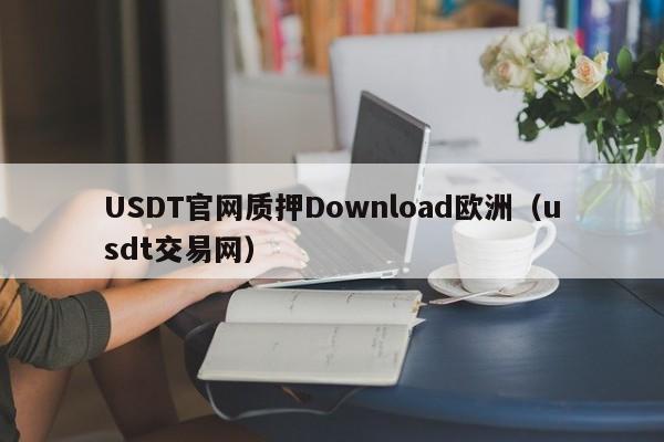 USDT官网质押Download欧洲（usdt交易网）