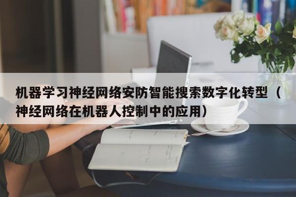 机器学习神经网络安防智能搜索数字化转型（神经网络在机器人控制中的应用）