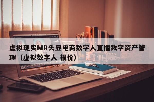 虚拟现实MR头显电商数字人直播数字资产管理（虚拟数字人 报价）
