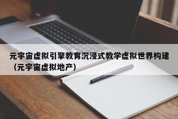 元宇宙虚拟引擎教育沉浸式教学虚拟世界构建（元宇宙虚拟地产）