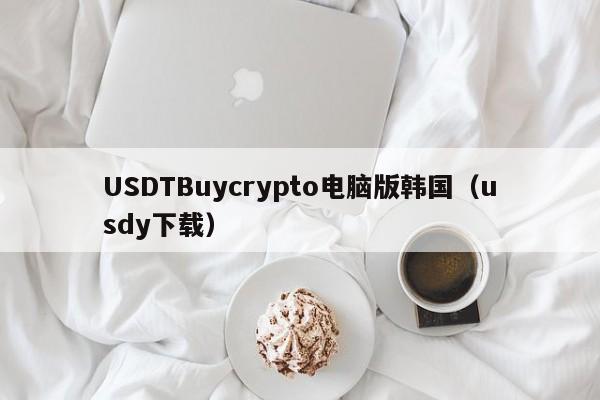 USDTBuycrypto电脑版韩国（usdy下载）
