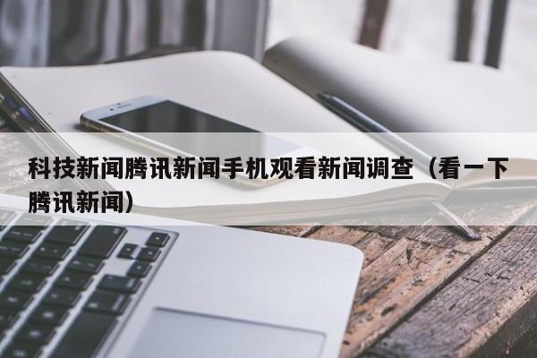 科技新闻腾讯新闻手机观看新闻调查（看一下腾讯新闻）