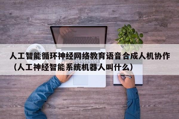人工智能循环神经网络教育语音合成人机协作（人工神经智能系统机器人叫什么）