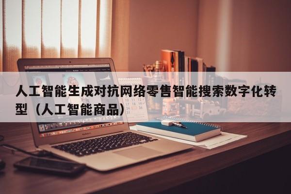 人工智能生成对抗网络零售智能搜索数字化转型（人工智能商品）