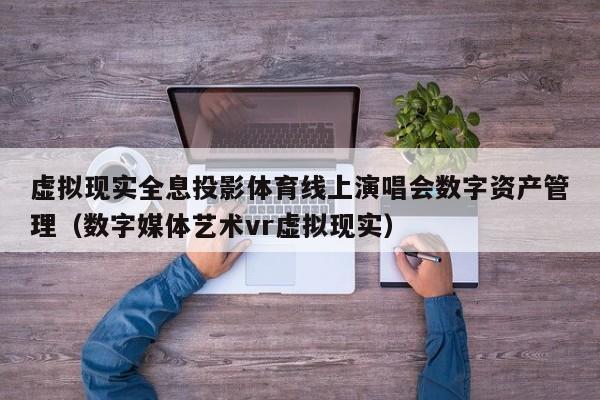 虚拟现实全息投影体育线上演唱会数字资产管理（数字媒体艺术vr虚拟现实）