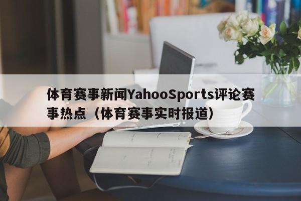体育赛事新闻YahooSports评论赛事热点（体育赛事实时报道）