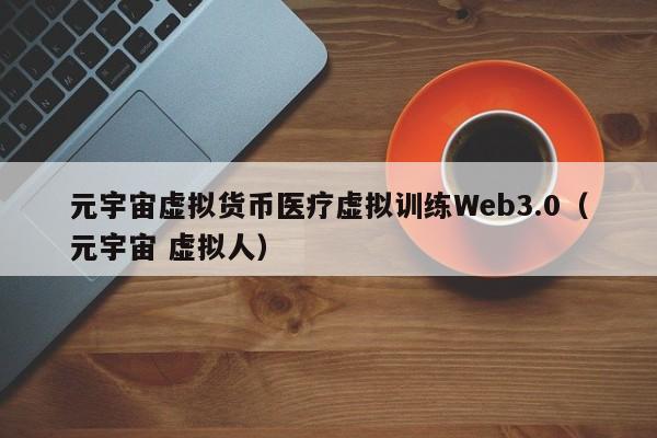 元宇宙虚拟货币医疗虚拟训练Web3.0（元宇宙 虚拟人）