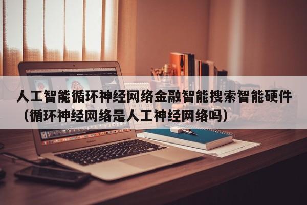 人工智能循环神经网络金融智能搜索智能硬件（循环神经网络是人工神经网络吗）