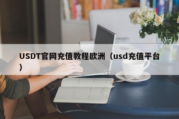 USDT官网充值教程欧洲（usd充值平台）