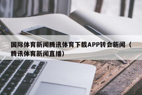 国际体育新闻腾讯体育下载APP转会新闻（腾讯体育新闻直播）