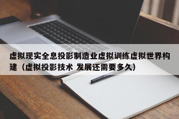 虚拟现实全息投影制造业虚拟训练虚拟世界构建（虚拟投影技术 发展还需要多久）
