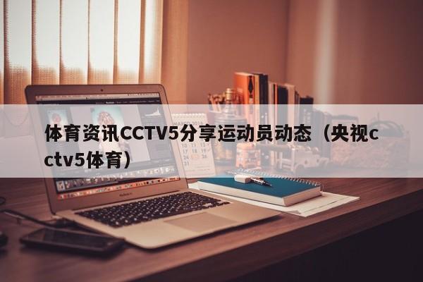体育资讯CCTV5分享运动员动态（央视cctv5体育）