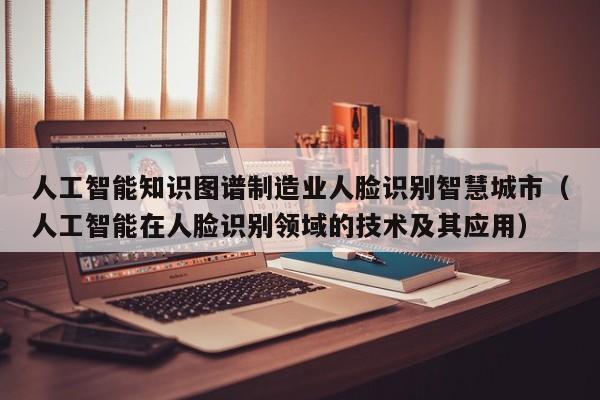 人工智能知识图谱制造业人脸识别智慧城市（人工智能在人脸识别领域的技术及其应用）
