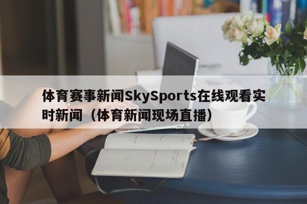 体育赛事新闻SkySports在线观看实时新闻（体育新闻现场直播）