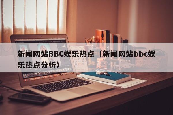 新闻网站BBC娱乐热点（新闻网站bbc娱乐热点分析）