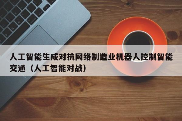 人工智能生成对抗网络制造业机器人控制智能交通（人工智能对战）