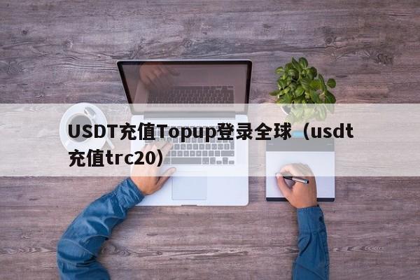 USDT充值Topup登录全球（usdt充值trc20）