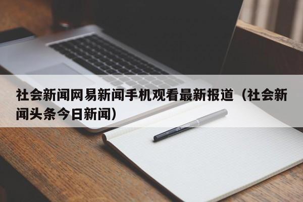 社会新闻网易新闻手机观看最新报道（社会新闻头条今日新闻）