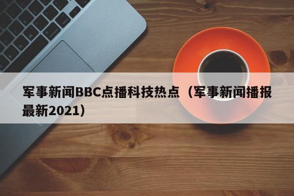 军事新闻BBC点播科技热点（军事新闻播报最新2021）