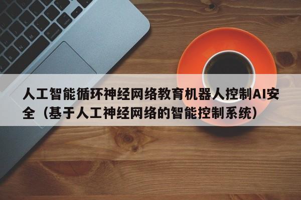 人工智能循环神经网络教育机器人控制AI安全（基于人工神经网络的智能控制系统）