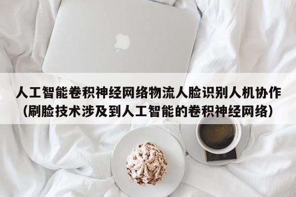 人工智能卷积神经网络物流人脸识别人机协作（刷脸技术涉及到人工智能的卷积神经网络）