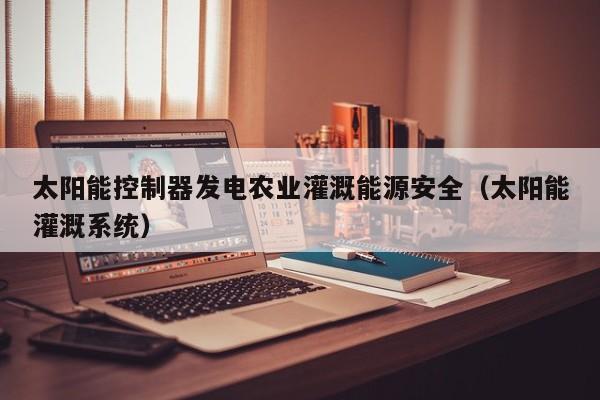 太阳能控制器发电农业灌溉能源安全（太阳能灌溉系统）