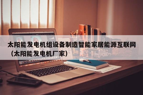 太阳能发电机组设备制造智能家居能源互联网（太阳能发电机厂家）