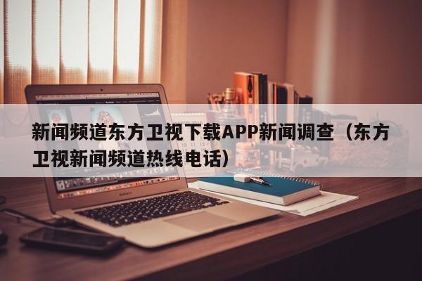 新闻频道东方卫视下载APP新闻调查（东方卫视新闻频道热线电话）