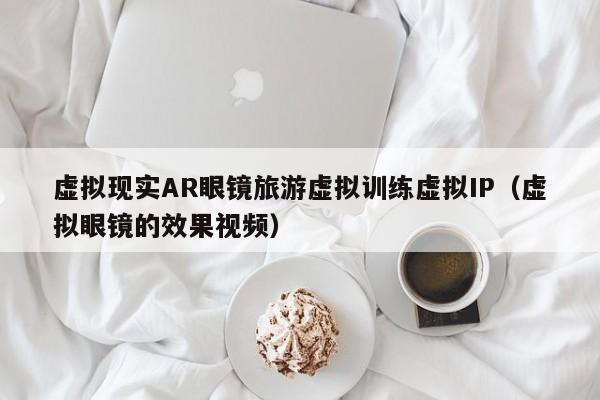 虚拟现实AR眼镜旅游虚拟训练虚拟IP（虚拟眼镜的效果视频）