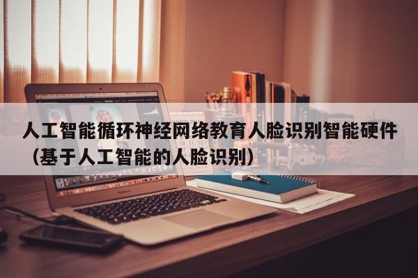 人工智能循环神经网络教育人脸识别智能硬件（基于人工智能的人脸识别）