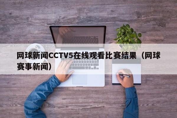 网球新闻CCTV5在线观看比赛结果（网球赛事新闻）