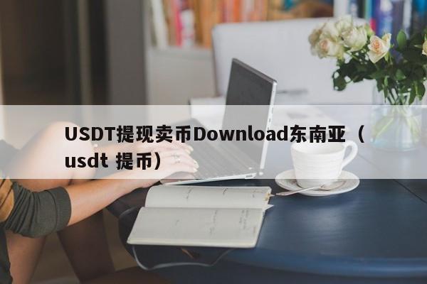 USDT提现卖币Download东南亚（usdt 提币）