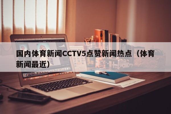 国内体育新闻CCTV5点赞新闻热点（体育新闻最近）