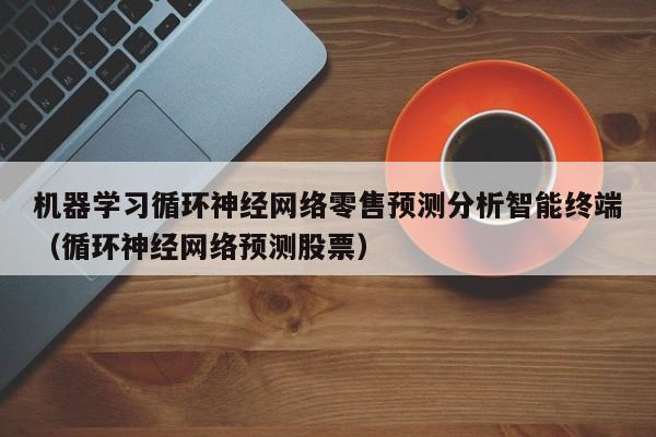 机器学习循环神经网络零售预测分析智能终端（循环神经网络预测股票）