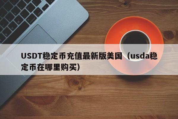 USDT稳定币充值最新版美国（usda稳定币在哪里购买）